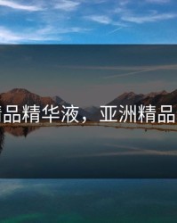 亚洲精品精华液，亚洲精品精华液