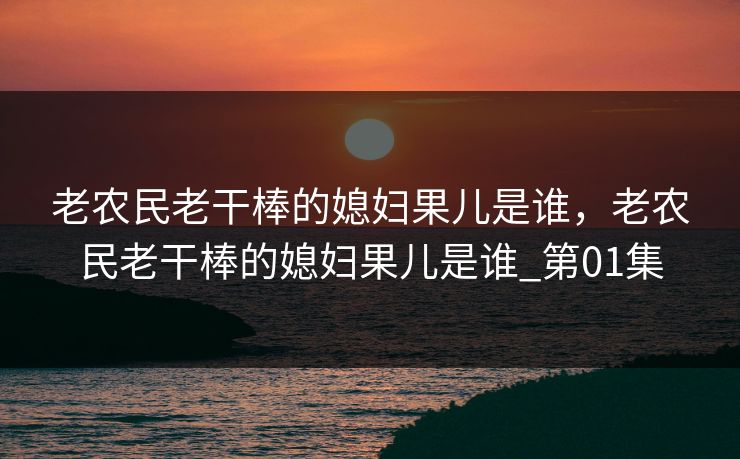 老农民老干棒的媳妇果儿是谁，老农民老干棒的媳妇果儿是谁_第01集