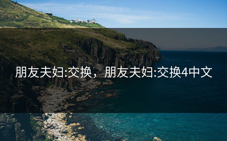 朋友夫妇:交换,朋友夫妇:交换4中文 朋友夫妇:交换,朋友夫妇:交换4中文