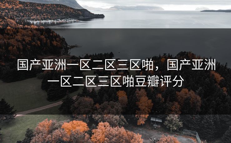国产亚洲一区二区三区啪，国产亚洲一区二区三区啪豆瓣评分