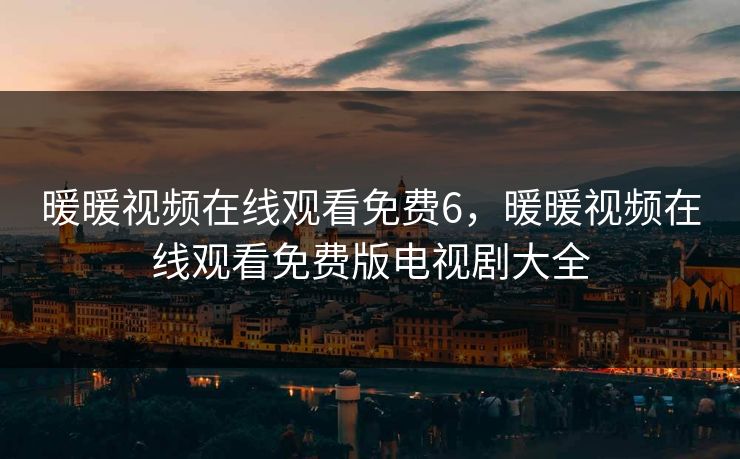 暖暖视频在线观看免费6，暖暖视频在线观看免费版电视剧大全