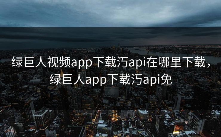 绿巨人视频app下载汅api在哪里下载，绿巨人app下载汅api免