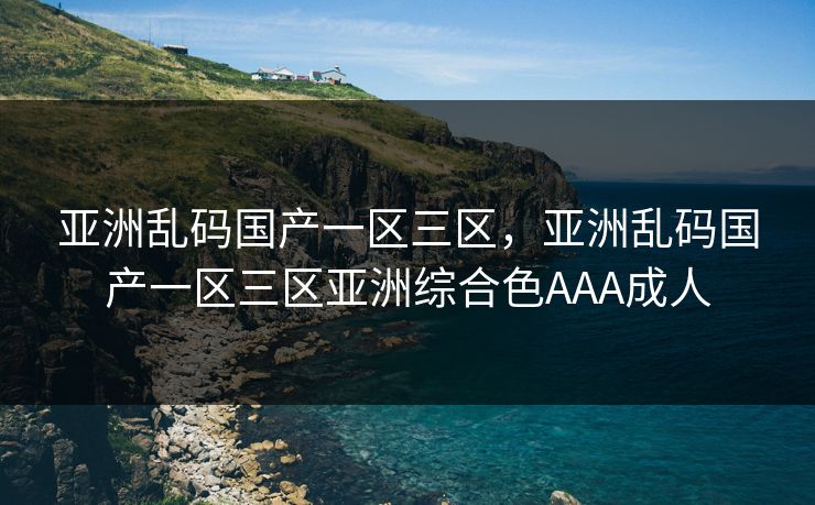亚洲乱码国产一区三区，亚洲乱码国产一区三区亚洲综合色AAA成人
