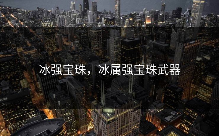 冰强宝珠,冰属强宝珠武器 冰强宝珠,冰属强宝珠武器