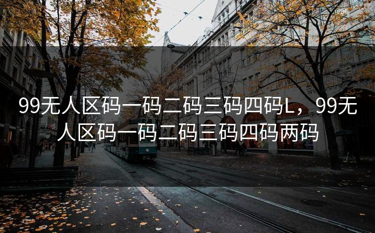 99无人区码一码二码三码四码L，99无人区码一码二码三码四码两码