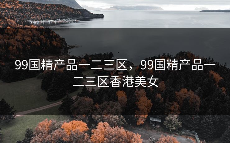 99国精产品一二三区,99国精产品一二三区香港美女 99国精产品一二三区,99国精产品一二三区香港美女
