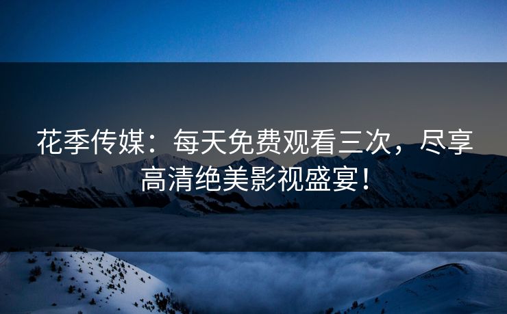 花季传媒：每天免费观看三次，尽享高清绝美影视盛宴！