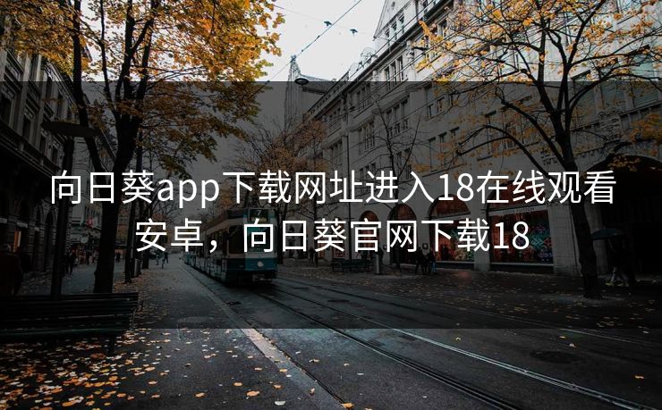 向日葵app下载网址进入18在线观看安卓，向日葵官网下载18