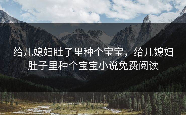 给儿媳妇肚子里种个宝宝，给儿媳妇肚子里种个宝宝小说免费阅读