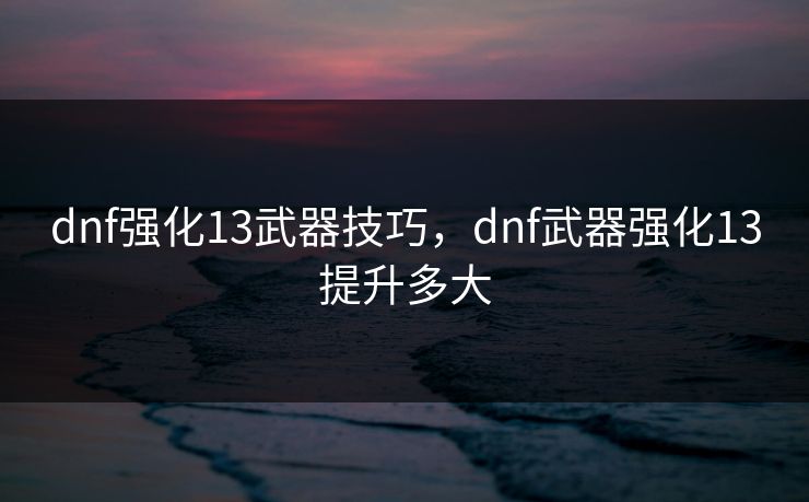 dnf强化13武器技巧,dnf武器强化13提升多大 dnf强化13武器技巧,dnf武器强化13提升多大