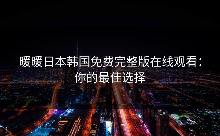 暖暖日本韩国免费完整版在线观看：你的最佳选择