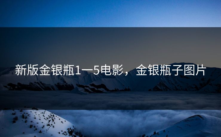 新版金银瓶1一5电影，金银瓶子图片