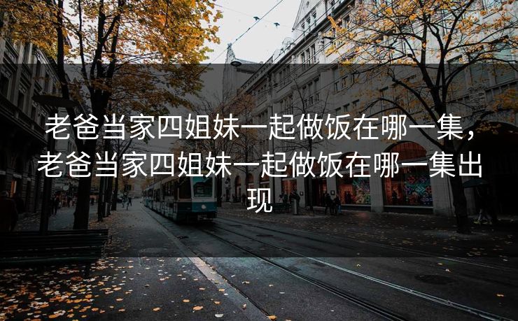 老爸当家四姐妹一起做饭在哪一集，老爸当家四姐妹一起做饭在哪一集出现