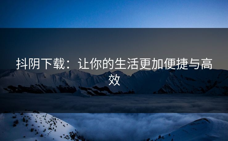 抖阴下载：让你的生活更加便捷与高效