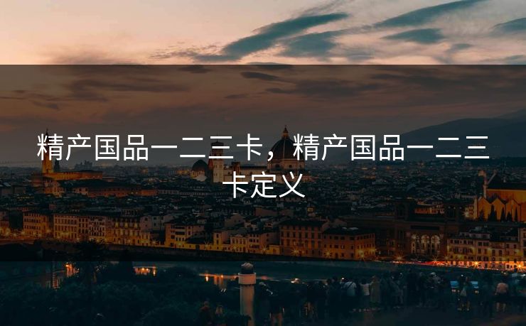 精产国品一二三卡,精产国品一二三卡定义 精产国品一二三卡,精产国品一二三卡定义