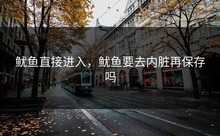 鱿鱼直接进入,鱿鱼要去内脏再保存吗 鱿鱼直接进入,鱿鱼要去内脏再保存吗