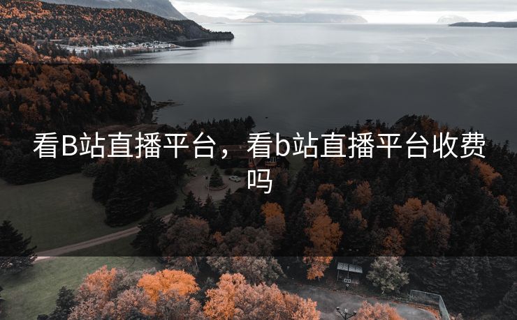 看B站直播平台，看b站直播平台收费吗