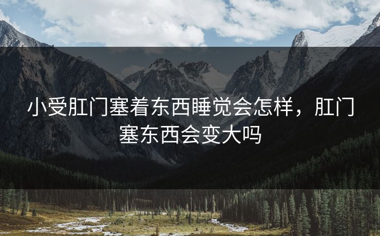 小受肛门塞着东西睡觉会怎样，肛门塞东西会变大吗
