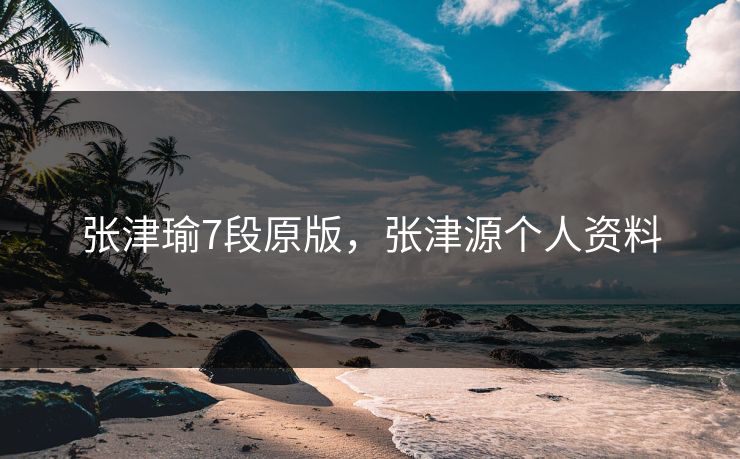 张津瑜7段原版，张津源个人资料