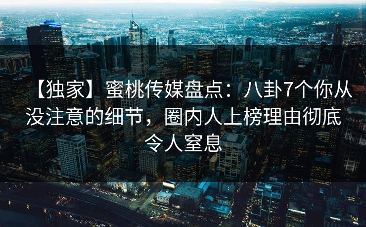 【独家】蜜桃传媒盘点：八卦7个你从没注意的细节，圈内人上榜理由彻底令人窒息