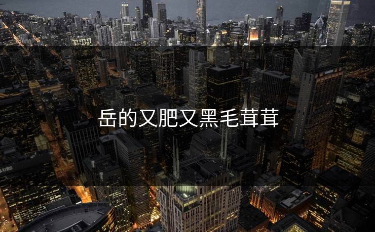 岳的又肥又黑毛茸茸