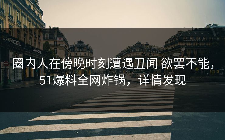 圈内人在傍晚时刻遭遇丑闻 欲罢不能，51爆料全网炸锅，详情发现