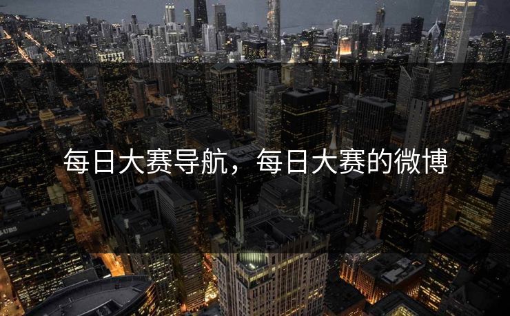 每日大赛导航，每日大赛的微博