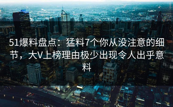51爆料盘点：猛料7个你从没注意的细节，大V上榜理由极少出现令人出乎意料