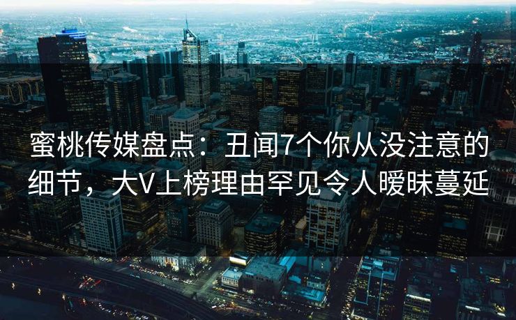 蜜桃传媒盘点:丑闻7个你从没注意的细节,大V上榜理由罕见令人暧昧蔓延 蜜桃传媒盘点:丑闻7个你从没注意的细节,大V上榜理由罕见令人暧昧蔓延