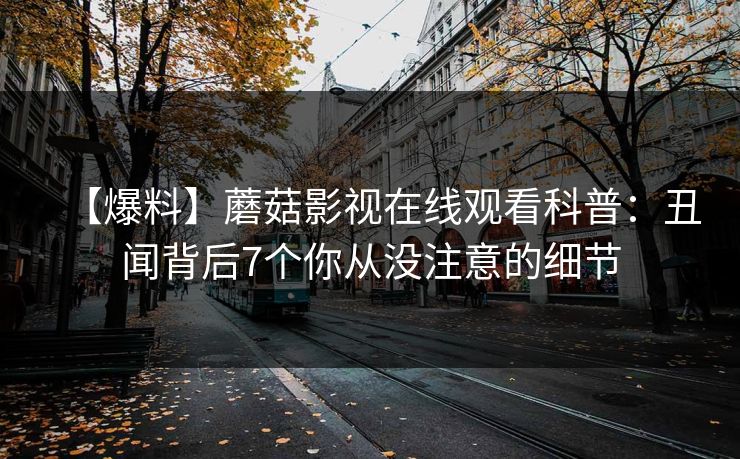 【爆料】蘑菇影视在线观看科普:丑闻背后7个你从没注意的细节 【爆料】蘑菇影视在线观看科普:丑闻背后7个你从没注意的细节