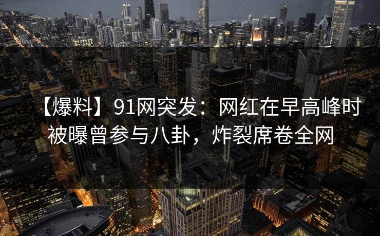 【爆料】91网突发:网红在早高峰时被曝曾参与八卦,炸裂席卷全网 【爆料】91网突发:网红在早高峰时被曝曾参与八卦,炸裂席卷全网