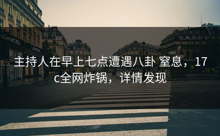 主持人在早上七点遭遇八卦 窒息，17c全网炸锅，详情发现