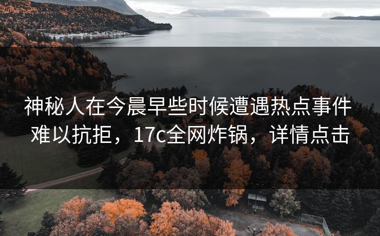 神秘人在今晨早些时候遭遇热点事件 难以抗拒，17c全网炸锅，详情点击