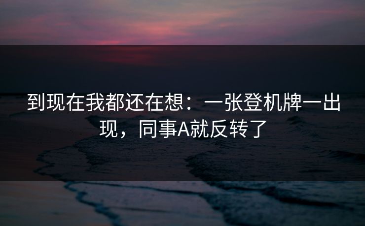 到现在我都还在想：一张登机牌一出现，同事A就反转了