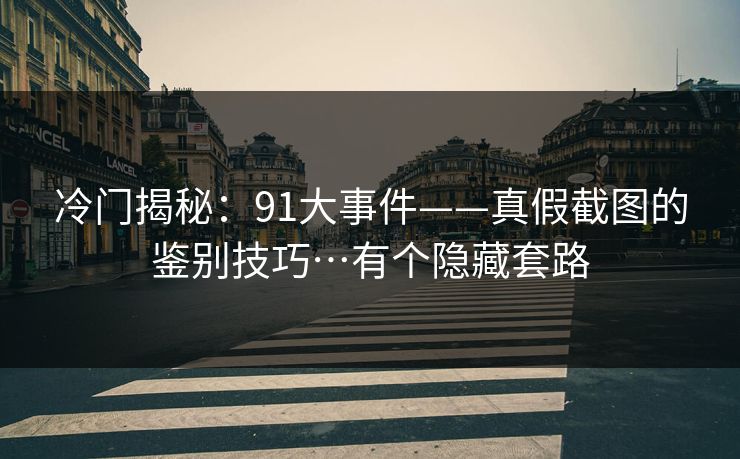 冷门揭秘：91大事件——真假截图的鉴别技巧…有个隐藏套路