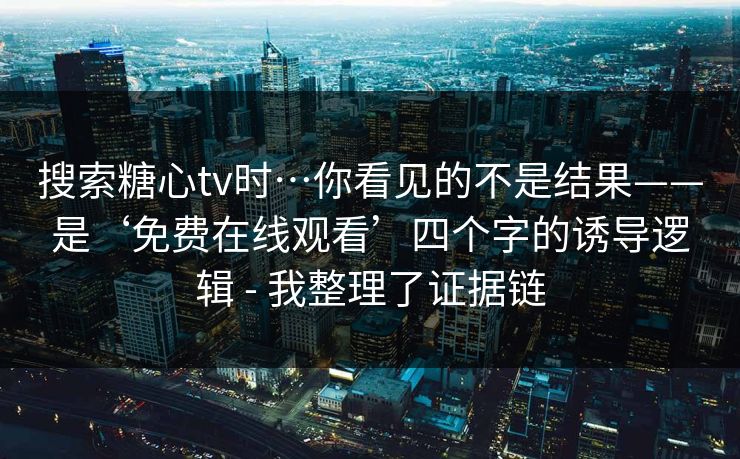 搜索糖心tv时…你看见的不是结果——是‘免费在线观看’四个字的诱导逻辑 - 我整理了证据链