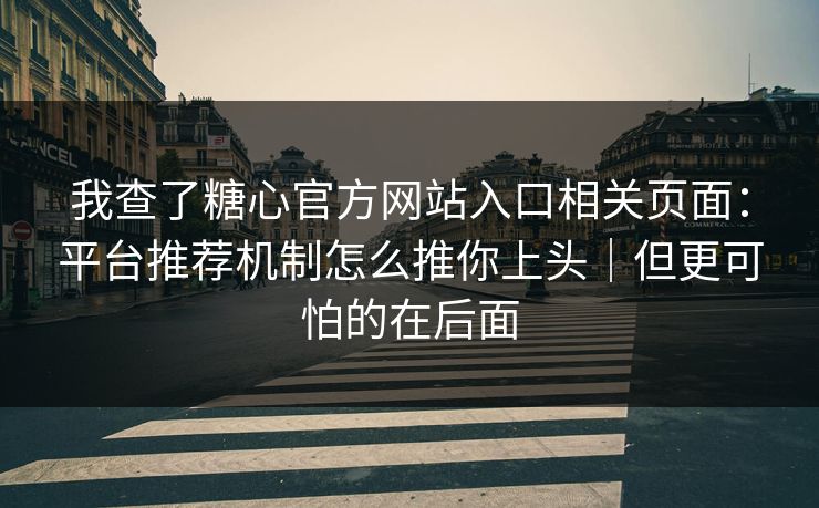 我查了糖心官方网站入口相关页面：平台推荐机制怎么推你上头｜但更可怕的在后面