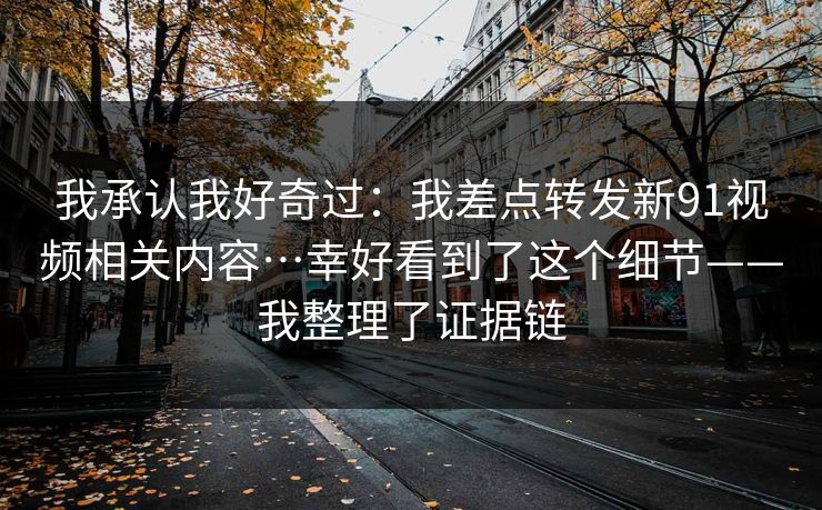 我承认我好奇过：我差点转发新91视频相关内容…幸好看到了这个细节——我整理了证据链
