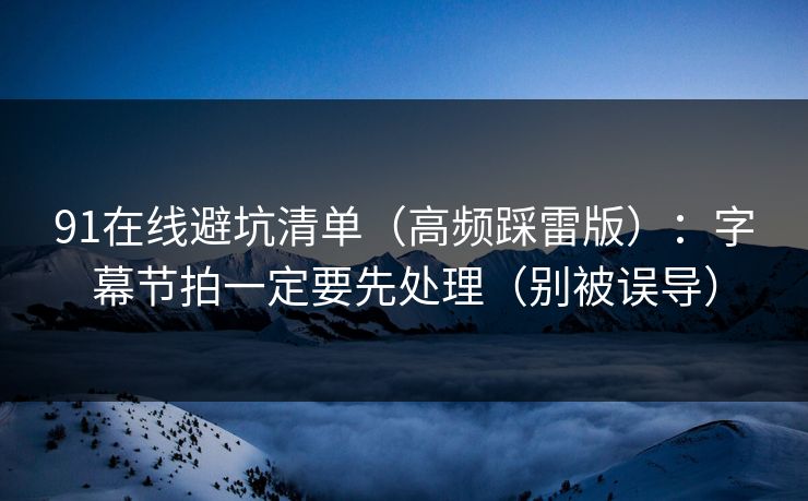 91在线避坑清单（高频踩雷版）：字幕节拍一定要先处理（别被误导）