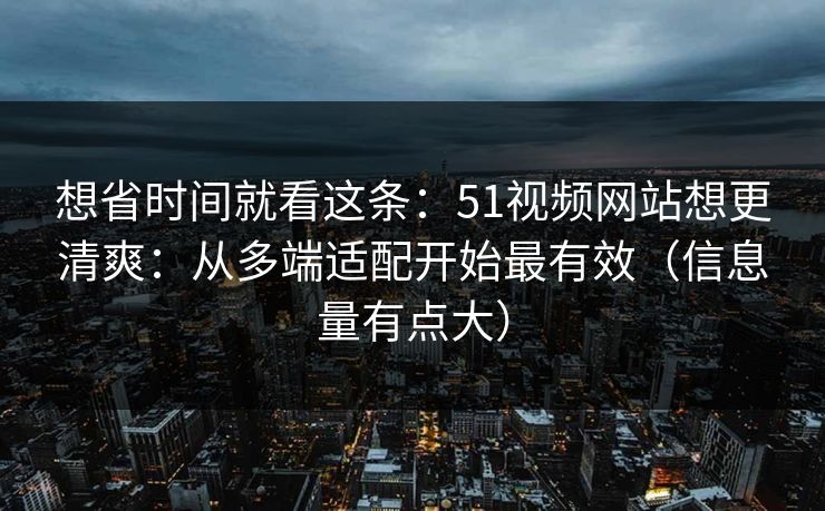 想省时间就看这条:51视频网站想更清爽:从多端适配开始最有效(信息量有点大) 想省时间就看这条:51视频网站想更清爽:从多端适配开始最有效(信息量有点大)