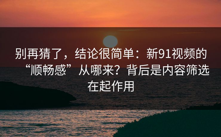 别再猜了，结论很简单：新91视频的“顺畅感”从哪来？背后是内容筛选在起作用