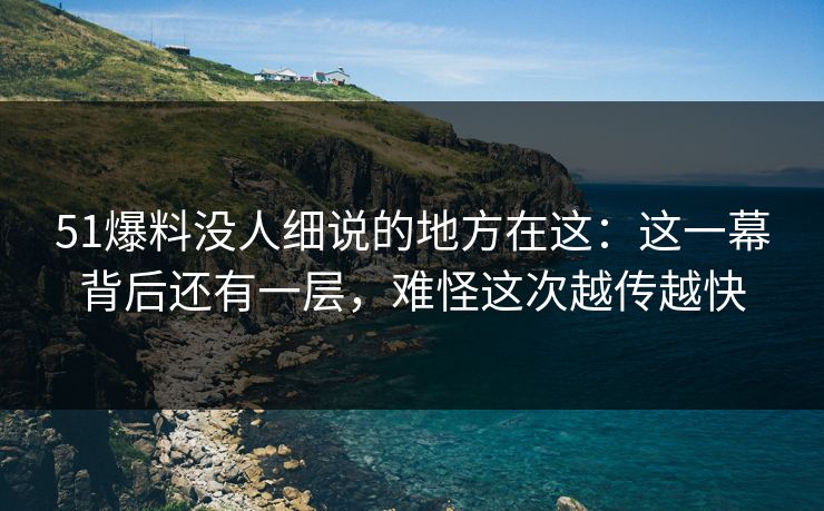 51爆料没人细说的地方在这:这一幕背后还有一层,难怪这次越传越快 51爆料没人细说的地方在这:这一幕背后还有一层,难怪这次越传越快