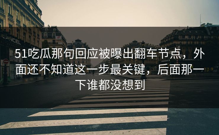 51吃瓜那句回应被曝出翻车节点,外面还不知道这一步最关键,后面那一下谁都没想到 51吃瓜那句回应被曝出翻车节点,外面还不知道这一步最关键,后面那一下谁都没想到