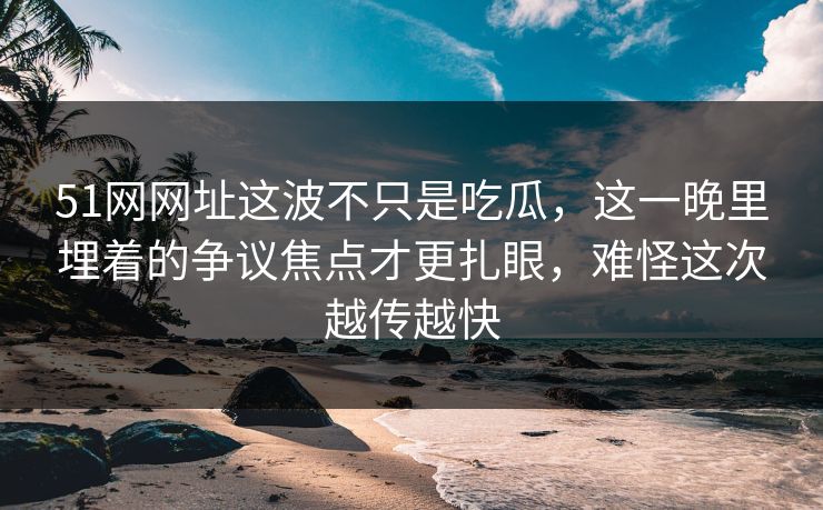 51网网址这波不只是吃瓜，这一晚里埋着的争议焦点才更扎眼，难怪这次越传越快