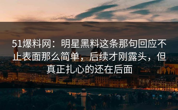 51爆料网：明星黑料这条那句回应不止表面那么简单，后续才刚露头，但真正扎心的还在后面