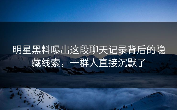 明星黑料曝出这段聊天记录背后的隐藏线索，一群人直接沉默了