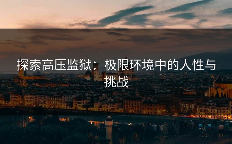 探索高压监狱：极限环境中的人性与挑战