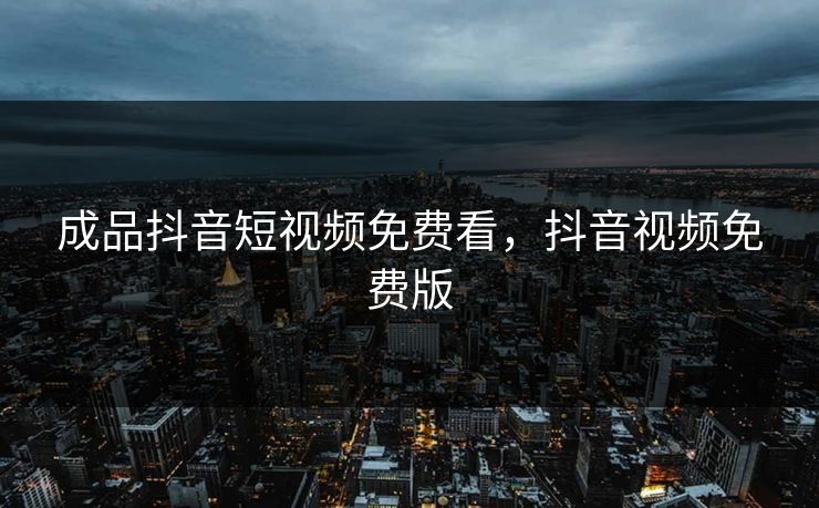 成品抖音短视频免费看，抖音视频免费版