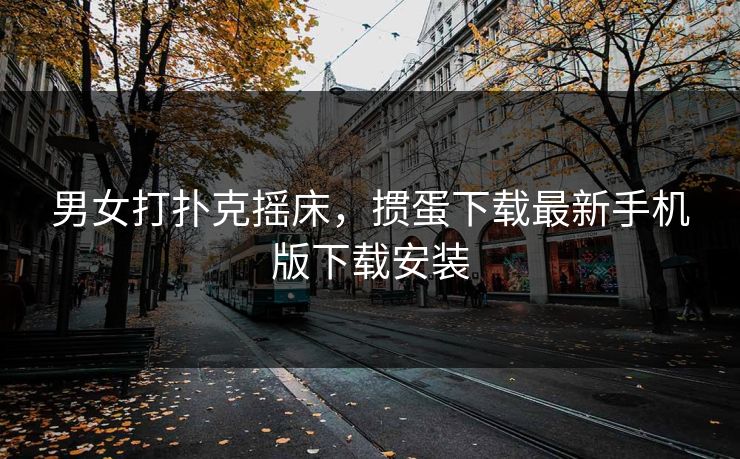 男女打扑克摇床，掼蛋下载最新手机版下载安装