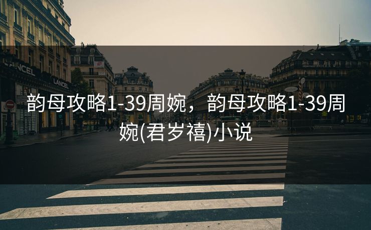 韵母攻略1-39周婉，韵母攻略1-39周婉(君岁禧)小说